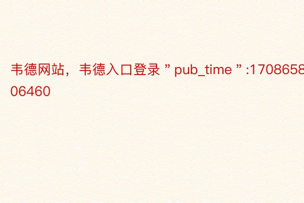韦德网站，韦德入口登录＂pub_time＂:1708658306460