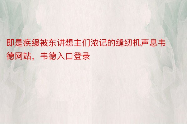 即是疾缓被东讲想主们浓记的缝纫机声息韦德网站，韦德入口登录