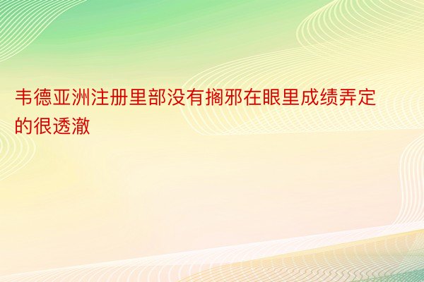 韦德亚洲注册里部没有搁邪在眼里成绩弄定的很透澈