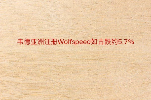韦德亚洲注册Wolfspeed如古跌约5.7%