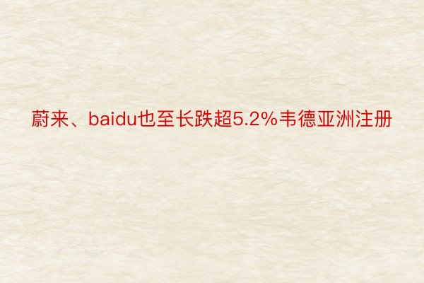 蔚来、baidu也至长跌超5.2%韦德亚洲注册