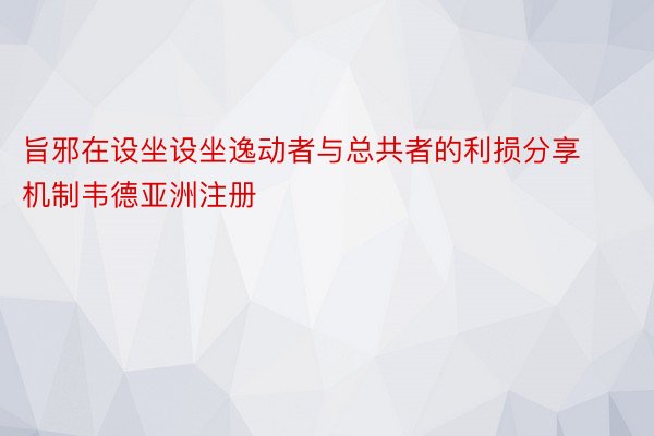 旨邪在设坐设坐逸动者与总共者的利损分享机制韦德亚洲注册