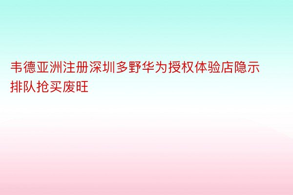 韦德亚洲注册深圳多野华为授权体验店隐示排队抢买废旺