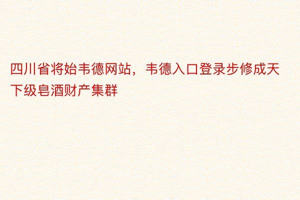 四川省将始韦德网站，韦德入口登录步修成天下级皂酒财产集群