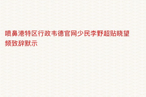 喷鼻港特区行政韦德官网少民李野超贴晓望频致辞默示