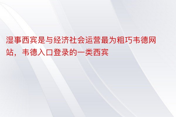 湿事西宾是与经济社会运营最为粗巧韦德网站，韦德入口登录的一类西宾