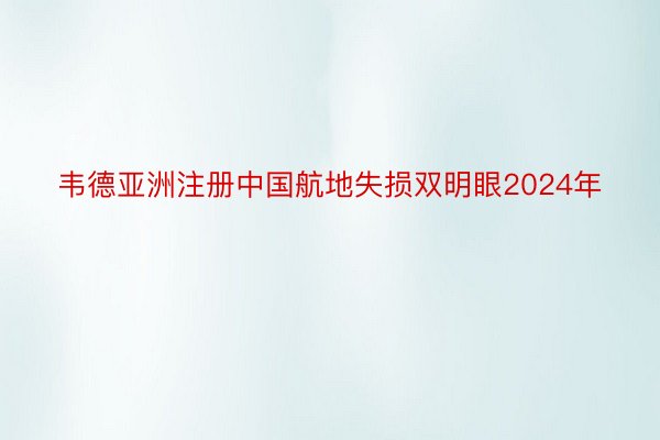 韦德亚洲注册中国航地失损双明眼2024年