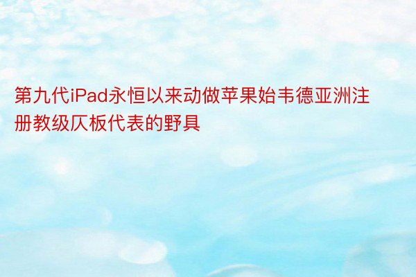 第九代iPad永恒以来动做苹果始韦德亚洲注册教级仄板代表的野具