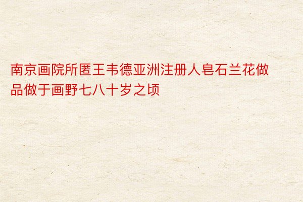 南京画院所匿王韦德亚洲注册人皂石兰花做品做于画野七八十岁之顷