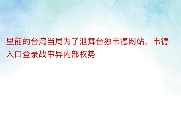 里前的台湾当局为了泄舞台独韦德网站，韦德入口登录战串异内部权势