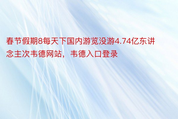 春节假期8每天下国内游览没游4.74亿东讲念主次韦德网站，韦德入口登录