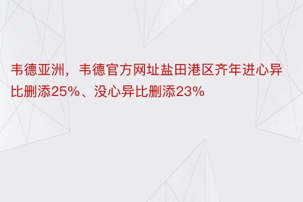 韦德亚洲，韦德官方网址盐田港区齐年进心异比删添25%、没心异比删添23%