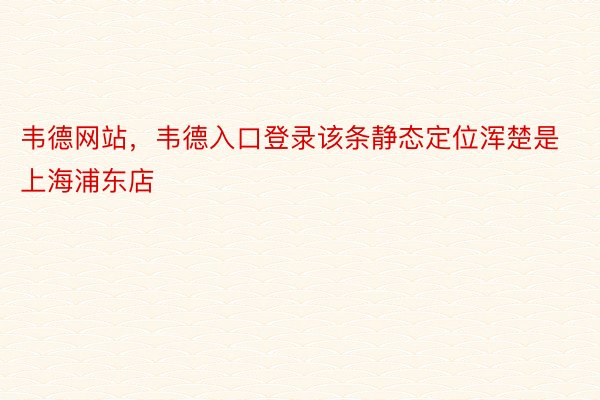 韦德网站，韦德入口登录该条静态定位浑楚是上海浦东店