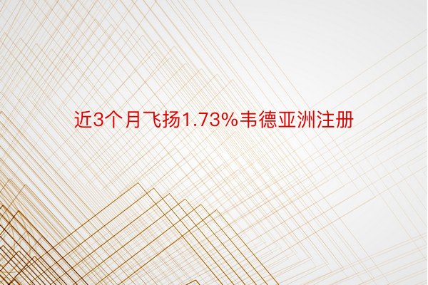 近3个月飞扬1.73%韦德亚洲注册