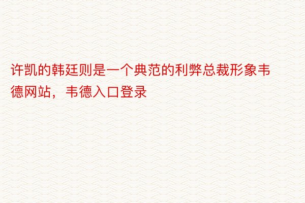 许凯的韩廷则是一个典范的利弊总裁形象韦德网站，韦德入口登录