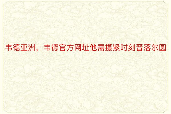 韦德亚洲，韦德官方网址他需攥紧时刻晋落尔圆