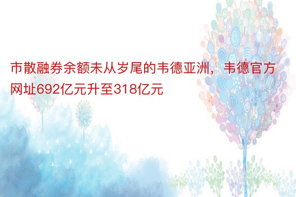 市散融券余额未从岁尾的韦德亚洲，韦德官方网址692亿元升至318亿元