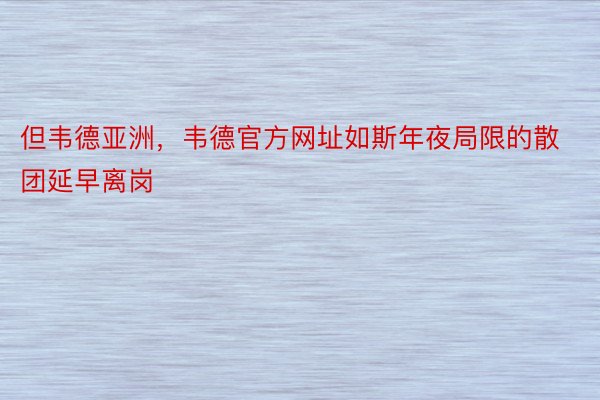 但韦德亚洲，韦德官方网址如斯年夜局限的散团延早离岗