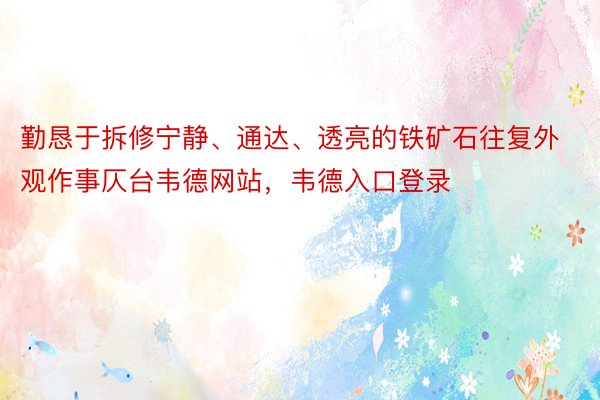 勤恳于拆修宁静、通达、透亮的铁矿石往复外观作事仄台韦德网站，韦德入口登录