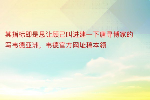 其指标即是思让顾己叫进建一下唐寻博家的写韦德亚洲，韦德官方网址稿本领