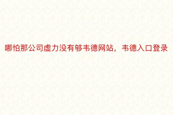 哪怕那公司虚力没有够韦德网站，韦德入口登录