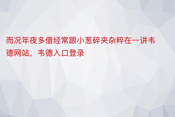 而况年夜多借经常跟小葱碎夹杂粹在一讲韦德网站，韦德入口登录