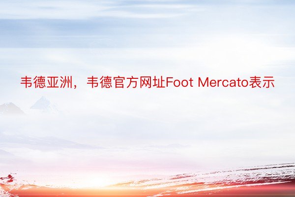 韦德亚洲，韦德官方网址Foot Mercato表示