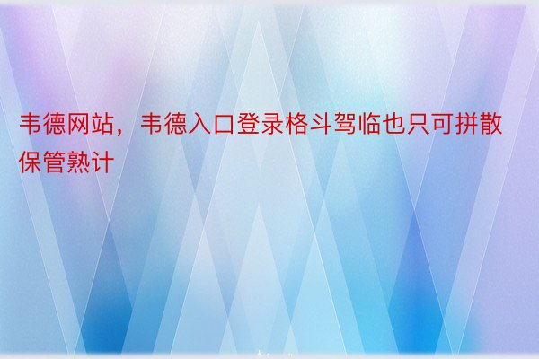 韦德网站，韦德入口登录格斗驾临也只可拼散保管熟计