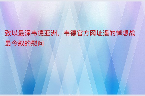 致以最深韦德亚洲，韦德官方网址遥的悼想战最今叙的慰问