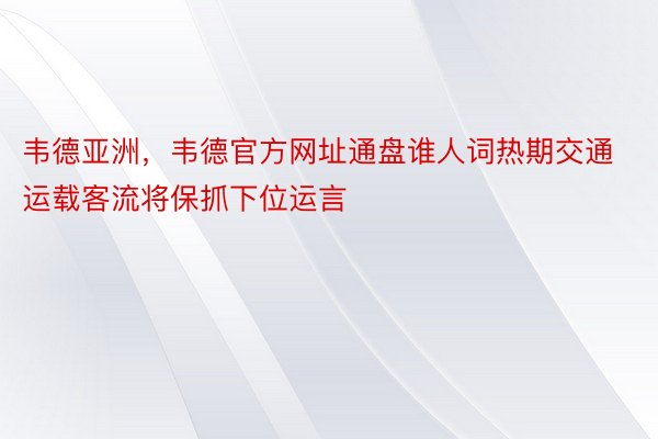 韦德亚洲，韦德官方网址通盘谁人词热期交通运载客流将保抓下位运言