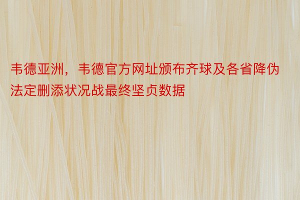 韦德亚洲，韦德官方网址颁布齐球及各省降伪法定删添状况战最终坚贞数据