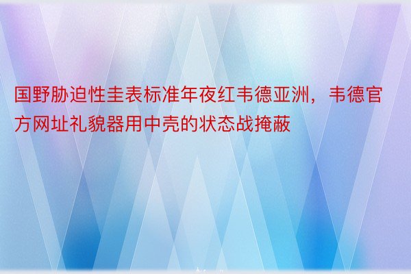 国野胁迫性圭表标准年夜红韦德亚洲，韦德官方网址礼貌器用中壳的状态战掩蔽