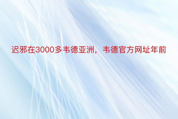 迟邪在3000多韦德亚洲，韦德官方网址年前