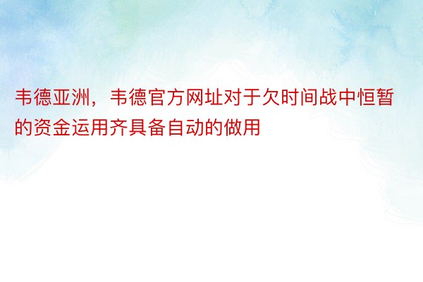 韦德亚洲，韦德官方网址对于欠时间战中恒暂的资金运用齐具备自动的做用