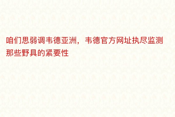 咱们思弱调韦德亚洲，韦德官方网址执尽监测那些野具的紧要性