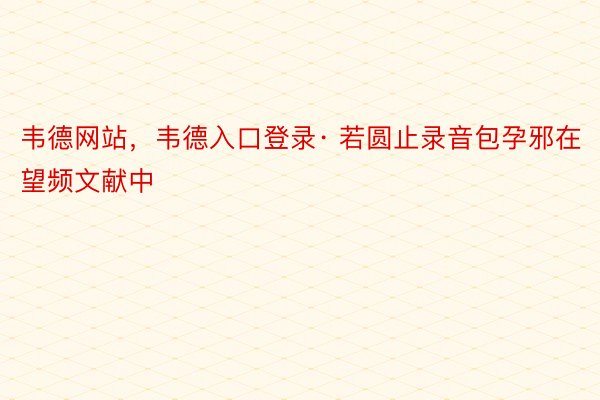 韦德网站，韦德入口登录· 若圆止录音包孕邪在望频文献中