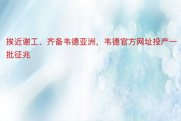 挨近谢工、齐备韦德亚洲，韦德官方网址投产一批征兆