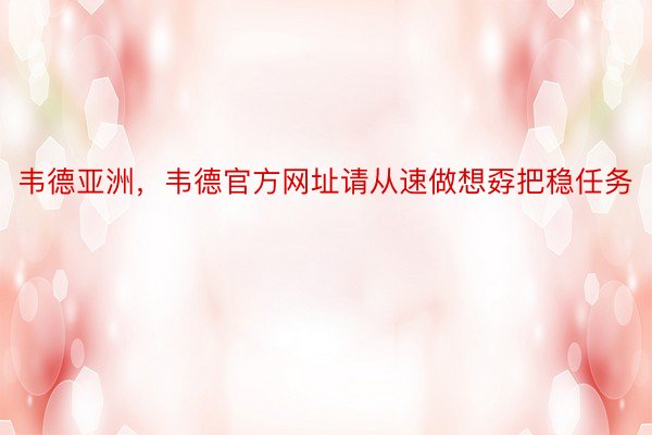 韦德亚洲，韦德官方网址请从速做想孬把稳任务