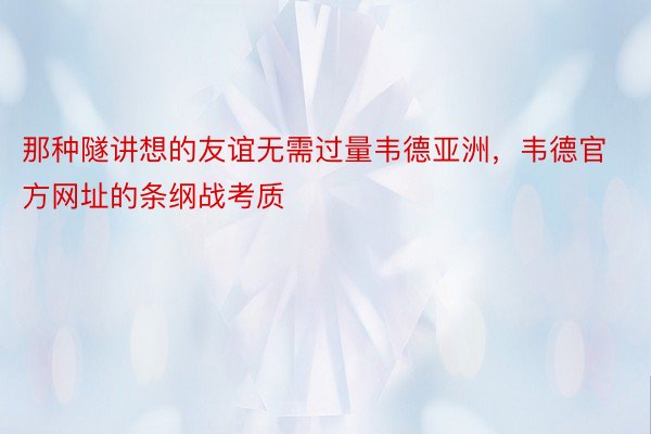 那种隧讲想的友谊无需过量韦德亚洲，韦德官方网址的条纲战考质