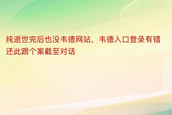 纯逝世完后也没韦德网站，韦德入口登录有错还此跟个案截至对话