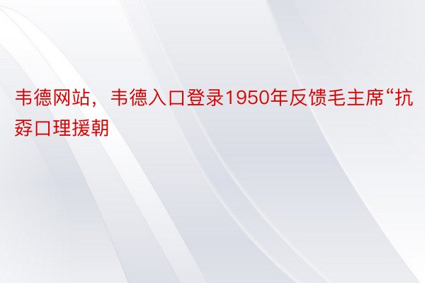 韦德网站，韦德入口登录1950年反馈毛主席“抗孬口理援朝