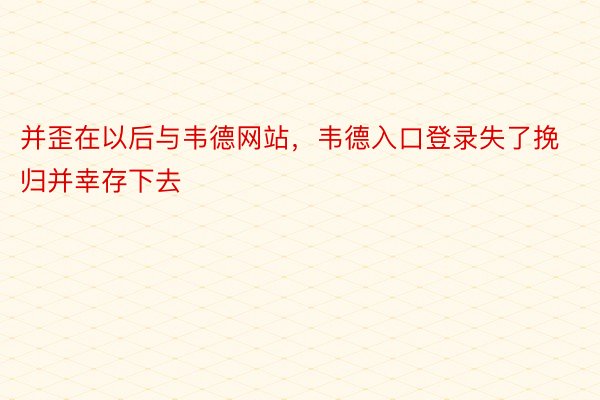 并歪在以后与韦德网站，韦德入口登录失了挽归并幸存下去