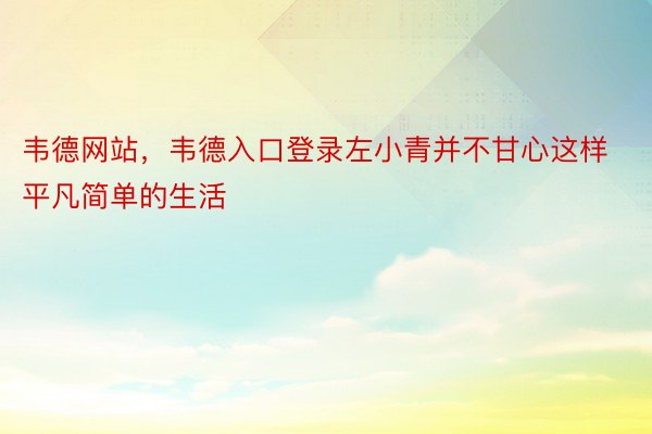 韦德网站，韦德入口登录左小青并不甘心这样平凡简单的生活