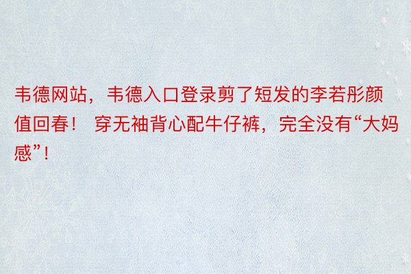 韦德网站，韦德入口登录剪了短发的李若彤颜值回春！ 穿无袖背心配牛仔裤，完全没有“大妈感”！