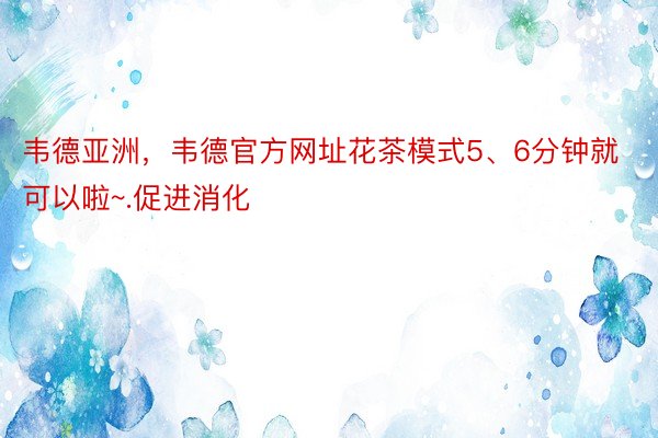 韦德亚洲，韦德官方网址花茶模式5、6分钟就可以啦~.促进消化