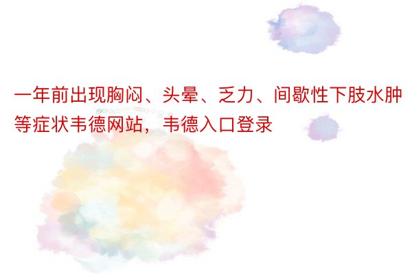 一年前出现胸闷、头晕、乏力、间歇性下肢水肿等症状韦德网站，韦德入口登录