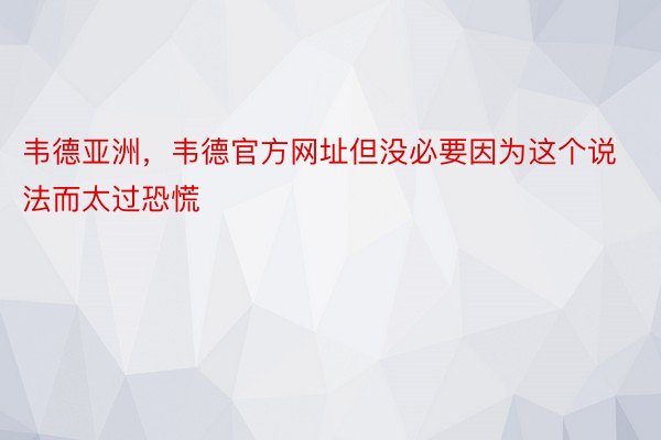 韦德亚洲，韦德官方网址但没必要因为这个说法而太过恐慌