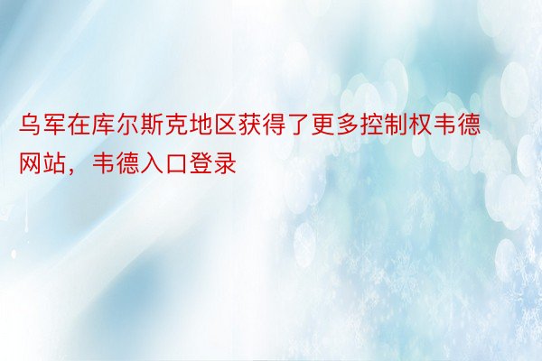 乌军在库尔斯克地区获得了更多控制权韦德网站，韦德入口登录