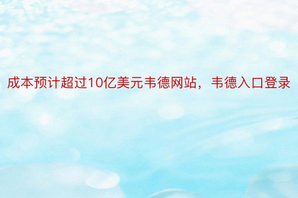 成本预计超过10亿美元韦德网站，韦德入口登录